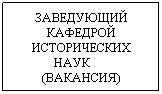 Text Box: ЗАВЕДУЮЩИЙ КАФЕДРОЙ ИСТОРИЧЕСКИХ НАУК       (ВАКАНСИЯ)
